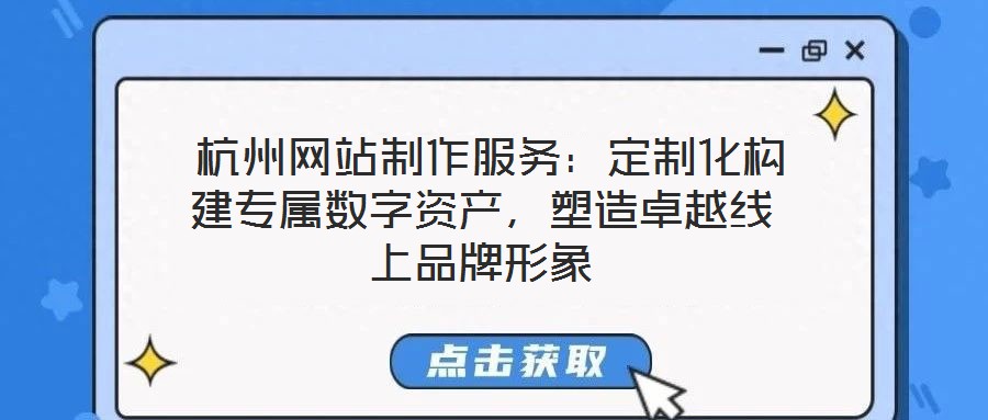 杭州網(wǎng)站制作服務(wù)：定制化構(gòu)建專屬數(shù)字資產(chǎn)，塑造卓越線上品牌形象