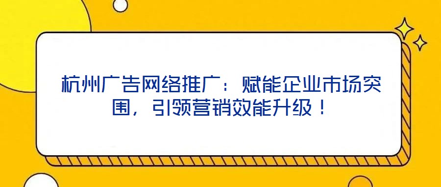 杭州廣告網(wǎng)絡(luò)推廣：賦能企業(yè)市場(chǎng)突圍，引領(lǐng)營(yíng)銷(xiāo)效能升級(jí)！