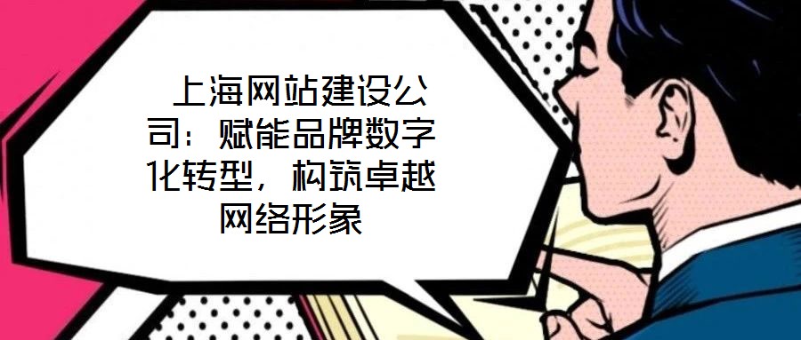  上海網(wǎng)站建設公司：賦能品牌數(shù)字化轉(zhuǎn)型，構(gòu)筑卓越網(wǎng)絡形象