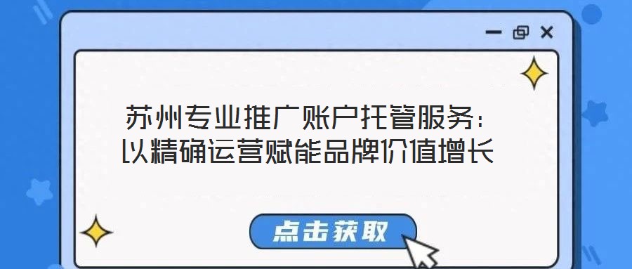  蘇州專業(yè)推廣賬戶托管服務(wù)：以精確運(yùn)營賦能品牌價值增長
