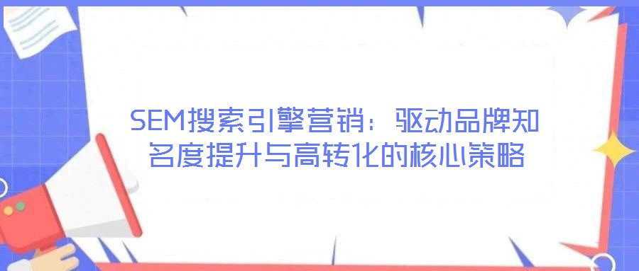 SEM搜索引擎營(yíng)銷(xiāo)：驅(qū)動(dòng)品牌知名度提升與高轉(zhuǎn)化的核心策略
