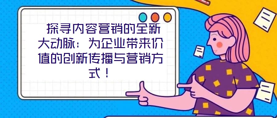  探尋內(nèi)容營(yíng)銷的全新大動(dòng)脈：為企業(yè)帶來(lái)價(jià)值的創(chuàng)新傳播與營(yíng)銷方式！