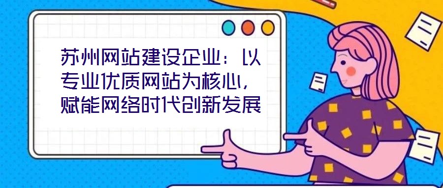 蘇州網(wǎng)站建設(shè)企業(yè)：以專業(yè)優(yōu)質(zhì)網(wǎng)站為核心，賦能網(wǎng)絡(luò)時(shí)代創(chuàng)新發(fā)展