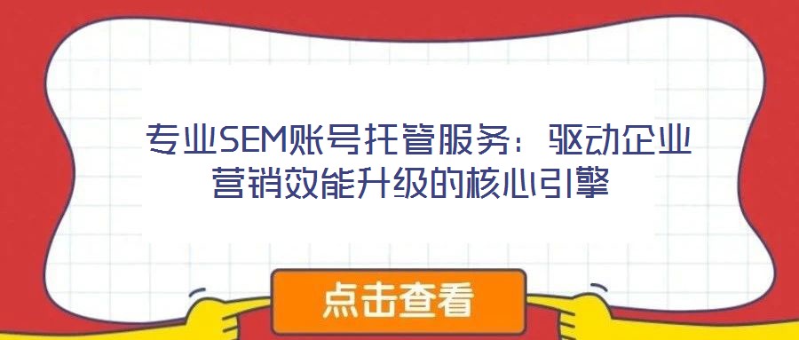  專業(yè)SEM賬號(hào)托管服務(wù)：驅(qū)動(dòng)企業(yè)營(yíng)銷(xiāo)效能升級(jí)的核心引擎