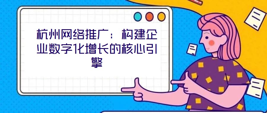 杭州網絡推廣：構建企業(yè)數字化增長的核心引擎