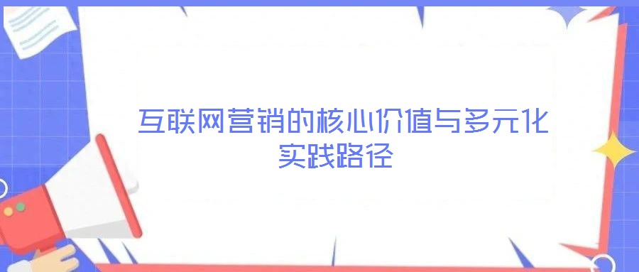  互聯(lián)網(wǎng)營(yíng)銷的核心價(jià)值與多元化實(shí)踐路徑
