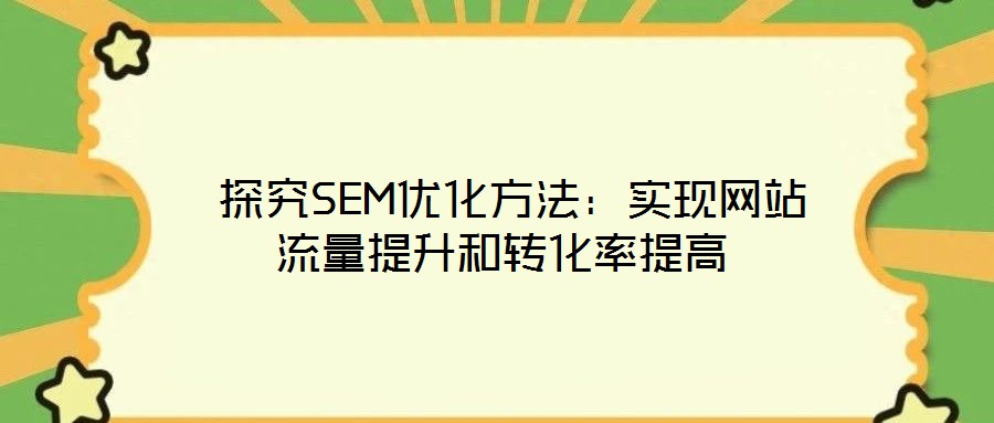  探究SEM優(yōu)化方法：實現(xiàn)網站流量提升和轉化率提高