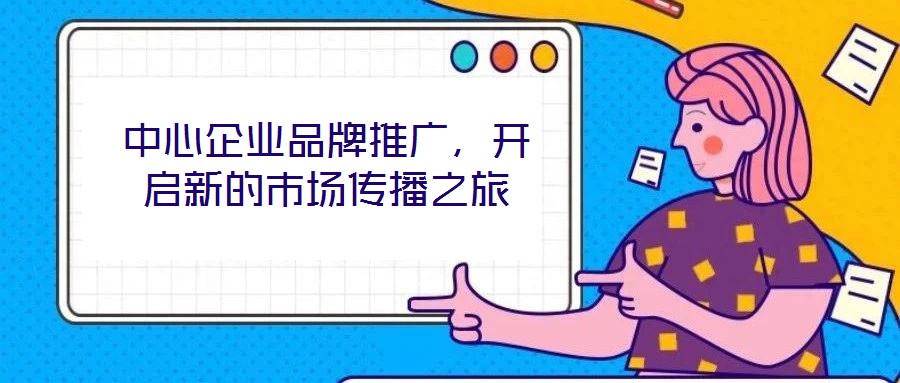 中心企業(yè)品牌推廣，開啟新的市場(chǎng)傳播之旅