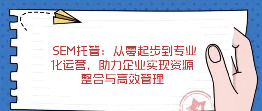 SEM托管：從零起步到專(zhuān)業(yè)化運(yùn)營(yíng)，助力企業(yè)實(shí)現(xiàn)資源整合與高效管理