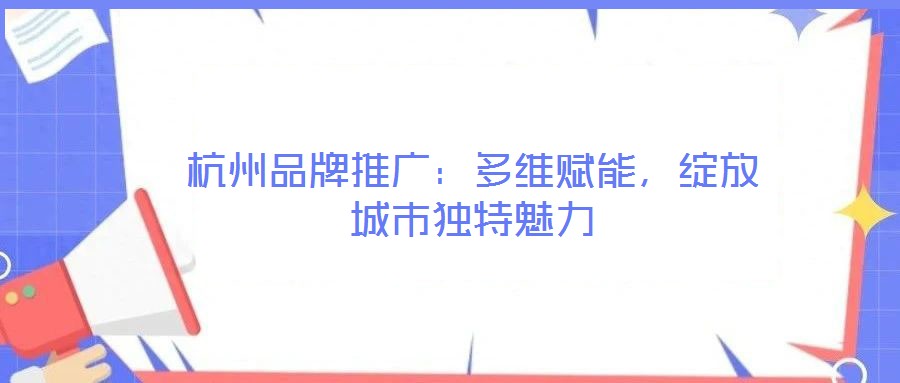 杭州品牌推廣：多維賦能，綻放城市獨(dú)特魅力