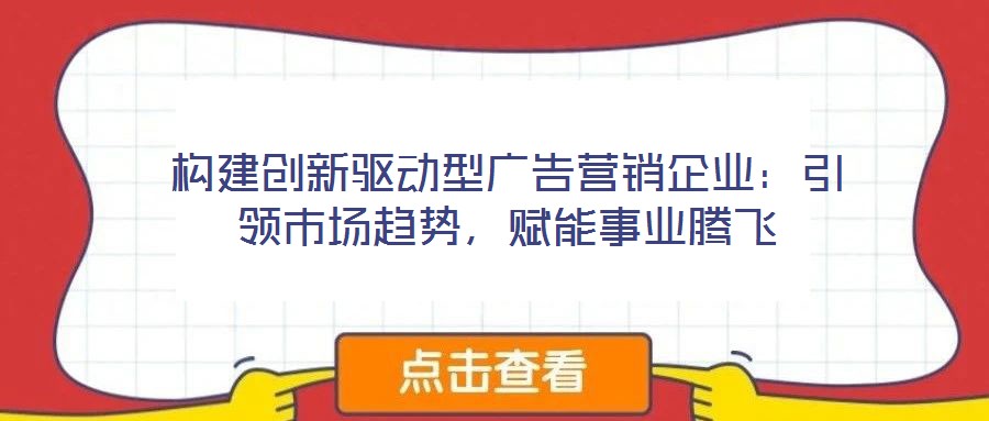 構(gòu)建創(chuàng)新驅(qū)動型廣告營銷企業(yè)：引領(lǐng)市場趨勢，賦能事業(yè)騰飛