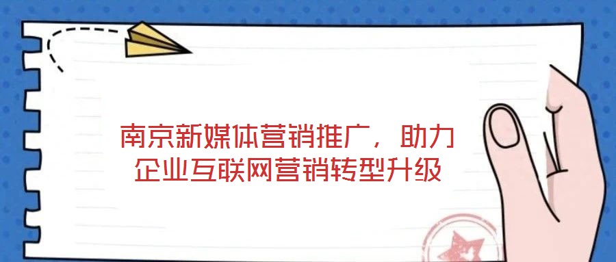 南京新媒體營(yíng)銷推廣，助力企業(yè)互聯(lián)網(wǎng)營(yíng)銷轉(zhuǎn)型升級(jí)