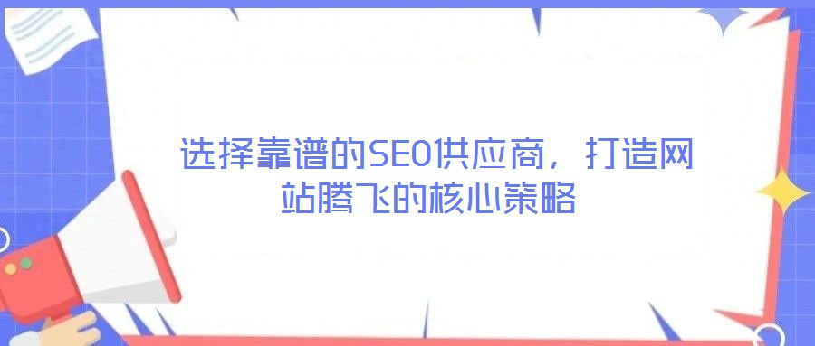  選擇靠譜的SEO供應(yīng)商，打造網(wǎng)站騰飛的核心策略