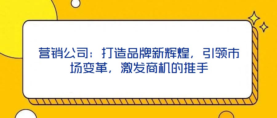 營銷公司：打造品牌新輝煌，引領(lǐng)市場變革，激發(fā)商機(jī)的推手