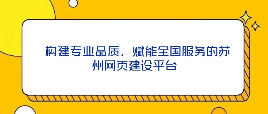  構(gòu)建專業(yè)品質(zhì)，賦能全國服務(wù)的蘇州網(wǎng)頁建設(shè)平臺