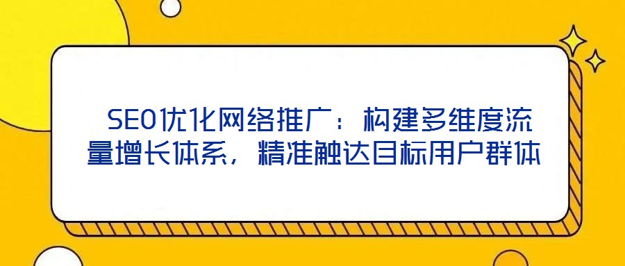  SEO優(yōu)化網(wǎng)絡推廣：構建多維度流量增長體系，精準觸達目標用戶群體