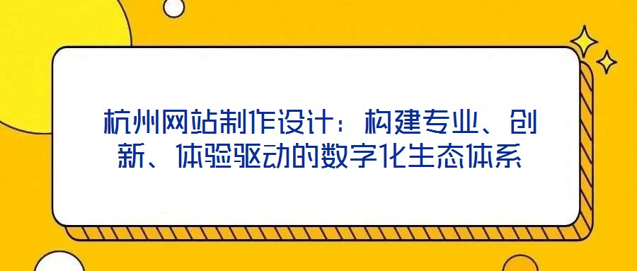 杭州網(wǎng)站制作設(shè)計：構(gòu)建專業(yè)、創(chuàng)新、體驗驅(qū)動的數(shù)字化生態(tài)體系