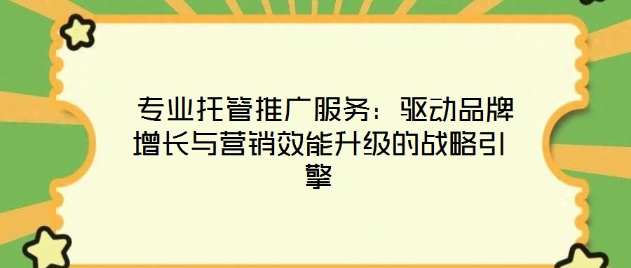  專業(yè)托管推廣服務(wù)：驅(qū)動(dòng)品牌增長與營銷效能升級的戰(zhàn)略引擎