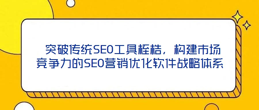  突破傳統(tǒng)SEO工具桎梏，構(gòu)建市場競爭力的SEO營銷優(yōu)化軟件戰(zhàn)略體系
