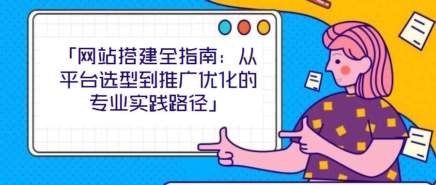 「網(wǎng)站搭建全指南：從平臺選型到推廣優(yōu)化的專業(yè)實踐路徑」
