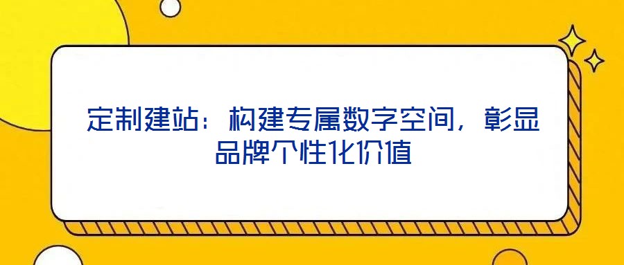 定制建站：構(gòu)建專屬數(shù)字空間，彰顯品牌個性化價值