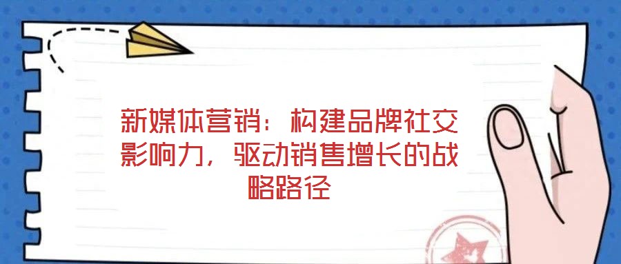 新媒體營銷：構(gòu)建品牌社交影響力，驅(qū)動銷售增長的戰(zhàn)略路徑