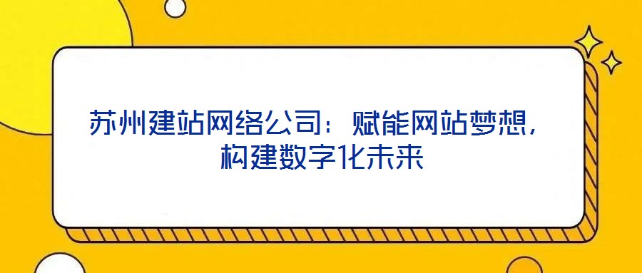 蘇州建站網(wǎng)絡(luò)公司：賦能網(wǎng)站夢(mèng)想，構(gòu)建數(shù)字化未來(lái)