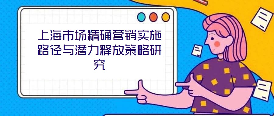 上海市場(chǎng)精確營(yíng)銷(xiāo)實(shí)施路徑與潛力釋放策略研究