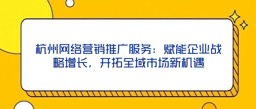 杭州網(wǎng)絡(luò)營(yíng)銷(xiāo)推廣服務(wù)：賦能企業(yè)戰(zhàn)略增長(zhǎng)，開(kāi)拓全域市場(chǎng)新機(jī)遇