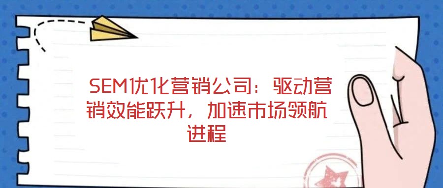  SEM優(yōu)化營銷公司：驅(qū)動(dòng)營銷效能躍升，加速市場領(lǐng)航進(jìn)程