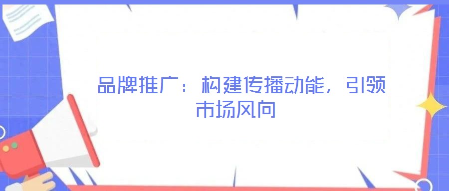  品牌推廣：構(gòu)建傳播動(dòng)能，引領(lǐng)市場(chǎng)風(fēng)向