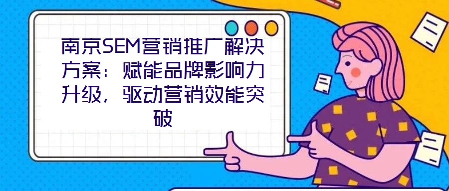 南京SEM營銷推廣解決方案：賦能品牌影響力升級，驅(qū)動營銷效能突破
