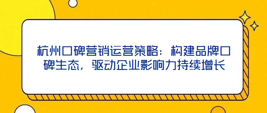 杭州口碑營(yíng)銷運(yùn)營(yíng)策略：構(gòu)建品牌口碑生態(tài)，驅(qū)動(dòng)企業(yè)影響力持續(xù)增長(zhǎng)