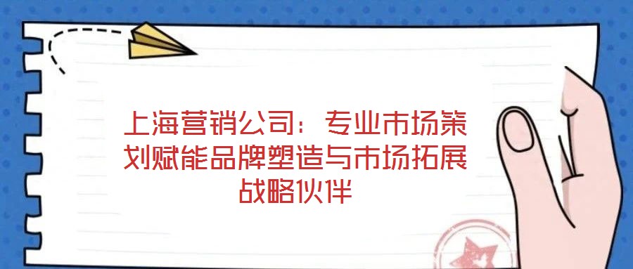 上海營銷公司：專業(yè)市場策劃賦能品牌塑造與市場拓展戰(zhàn)略伙伴