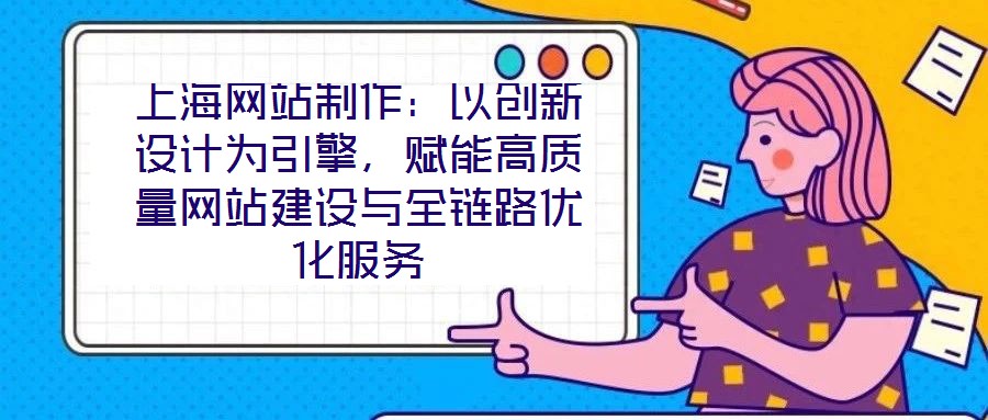 上海網(wǎng)站制作：以創(chuàng)新設(shè)計為引擎，賦能高質(zhì)量網(wǎng)站建設(shè)與全鏈路優(yōu)化服務(wù)