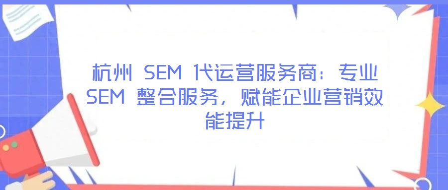 杭州 SEM 代運營服務商：專業(yè) SEM 整合服務，賦能企業(yè)營銷效能提升