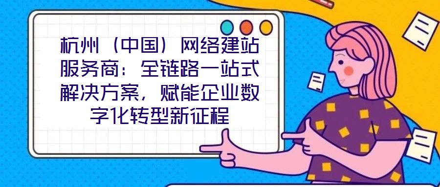 杭州（中國）網(wǎng)絡(luò)建站服務(wù)商：全鏈路一站式解決方案，賦能企業(yè)數(shù)字化轉(zhuǎn)型新征程