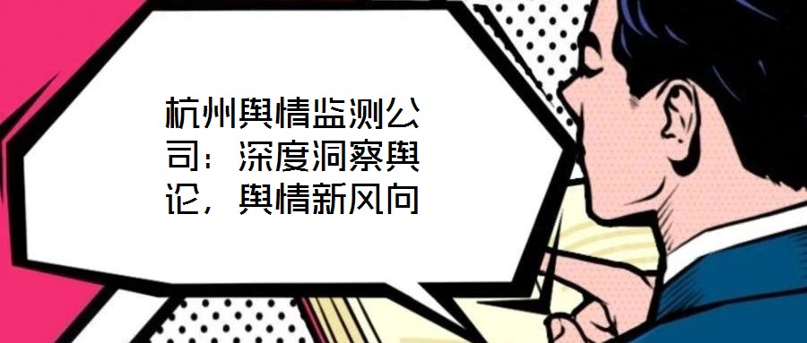 杭州輿情監(jiān)測(cè)公司：深度洞察輿論，輿情新風(fēng)向