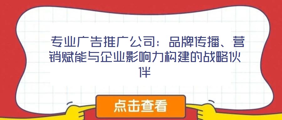  專業(yè)廣告推廣公司：品牌傳播、營銷賦能與企業(yè)影響力構(gòu)建的戰(zhàn)略伙伴