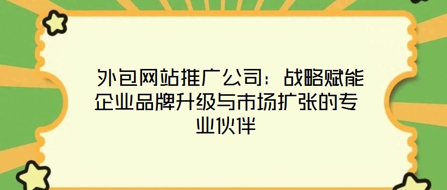  外包網(wǎng)站推廣公司：戰(zhàn)略賦能企業(yè)品牌升級與市場擴張的專業(yè)伙伴