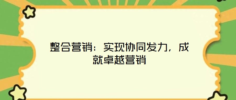 整合營銷：實(shí)現(xiàn)協(xié)同發(fā)力，成就卓越營銷