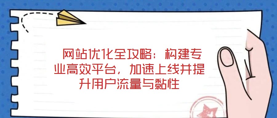  網(wǎng)站優(yōu)化全攻略：構(gòu)建專業(yè)高效平臺，加速上線并提升用戶流量與黏性