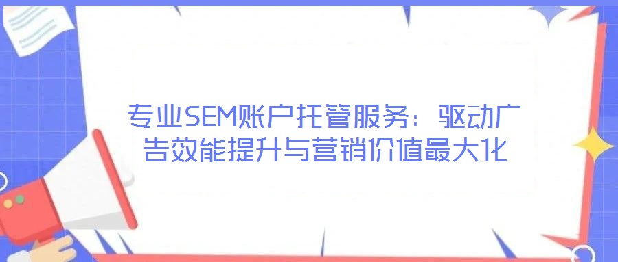 專業(yè)SEM賬戶托管服務：驅(qū)動廣告效能提升與營銷價值最大化