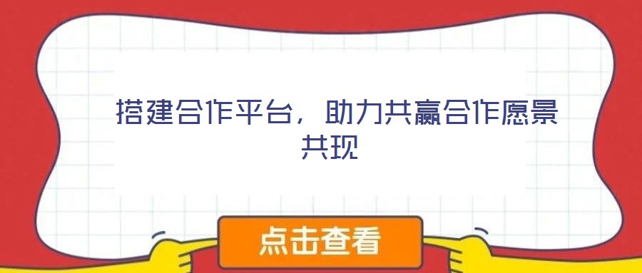  搭建合作平臺，助力共贏合作愿景共現(xiàn)