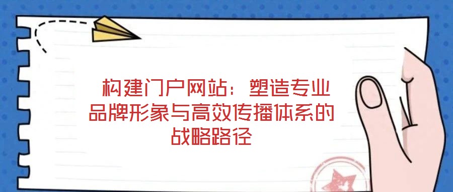  構(gòu)建門(mén)戶網(wǎng)站：塑造專(zhuān)業(yè)品牌形象與高效傳播體系的戰(zhàn)略路徑