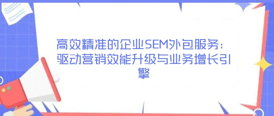 高效精準的企業(yè)SEM外包服務：驅動營銷效能升級與業(yè)務增長引擎