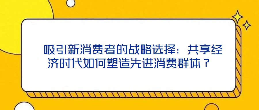  吸引新消費(fèi)者的戰(zhàn)略選擇：共享經(jīng)濟(jì)時(shí)代如何塑造先進(jìn)消費(fèi)群體？