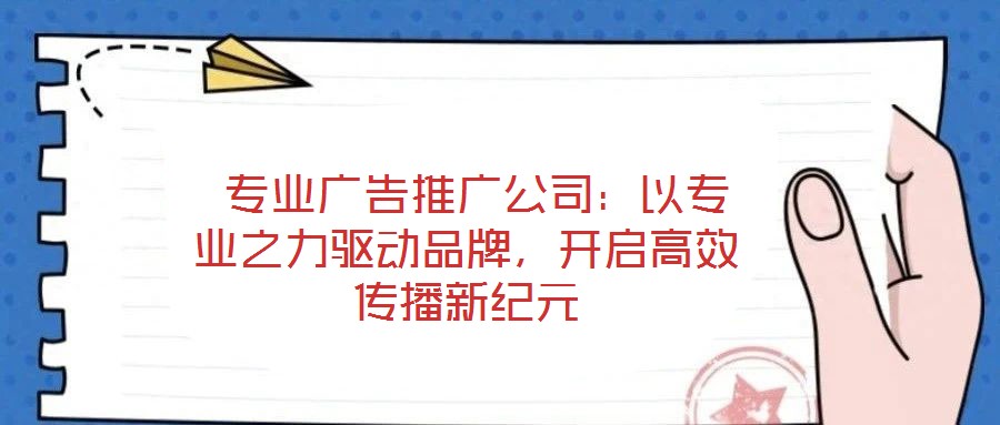  專業(yè)廣告推廣公司：以專業(yè)之力驅動品牌，開啟高效傳播新紀元
