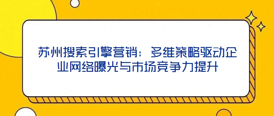 蘇州搜索引擎營(yíng)銷：多維策略驅(qū)動(dòng)企業(yè)網(wǎng)絡(luò)曝光與市場(chǎng)競(jìng)爭(zhēng)力提升