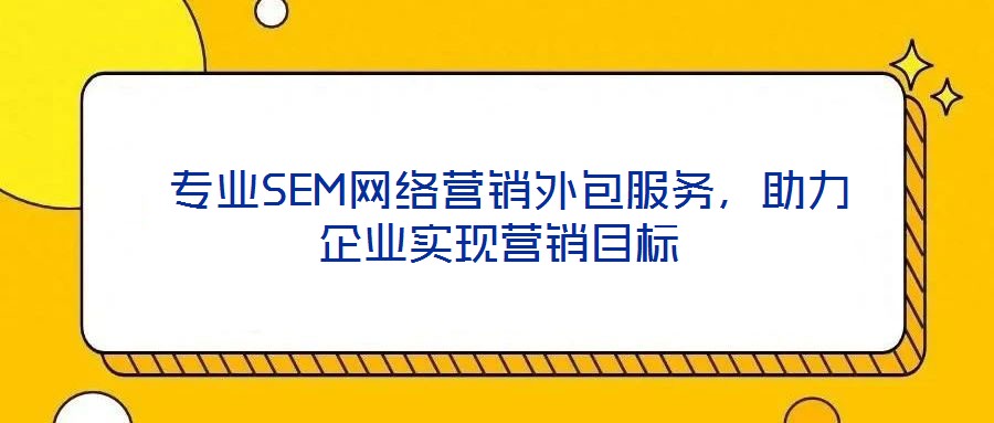  專業(yè)SEM網(wǎng)絡(luò)營銷外包服務(wù)，助力企業(yè)實(shí)現(xiàn)營銷目標(biāo)